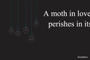 A moth in love with fire, perishes in its flames.