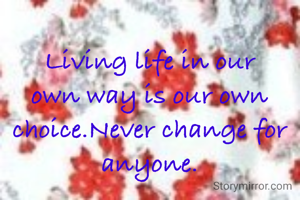 Living life in our own way is our own choice.Never change for anyone.