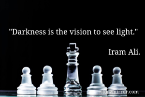 "Darkness is the vision to see light."

                                                  Iram Ali.
