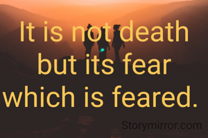 It is not death but its fear which is feared. 