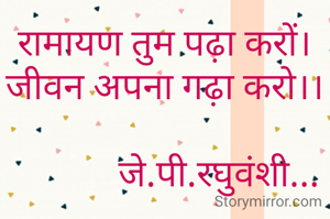 रामायण तुम पढ़ा करों।
जीवन अपना गढ़ा करो।।

            जे.पी.रघुवंशी...