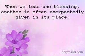 When we lose one blessing, another is often unexpectedly given in its place.