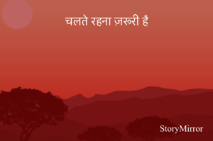 चलते रहना ज़रूरी है
