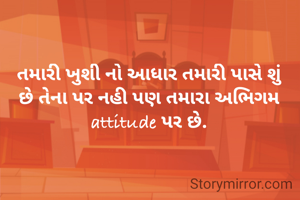 તમારી ખુશી નો આધાર તમારી પાસે શું છે તેના પર નહી પણ તમારા અભિગમ attitude પર છે.