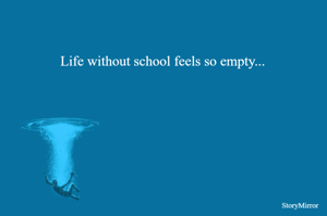 Life without school feels so empty...