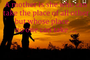 A mother is she who can take the place of all other but whose place     
no one can take ...
