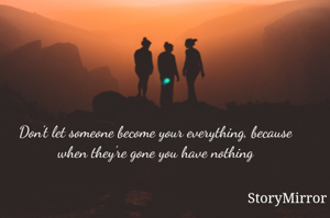Don't let someone become your everything, because when they're gone you have nothing