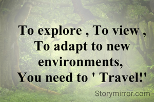 To explore , To view , To adapt to new environments, 
You need to ' Travel!'