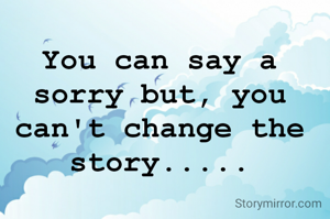 You can say a sorry but, you can't change the story.....
