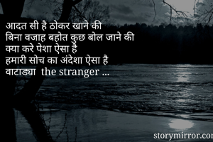 आदत सी है ठोकर खाने की
बिना वजाह बहोत कुछ बोल जाने की
क्या करे पेशा ऐसा है 
हमारी सोच का अंदेशा ऐसा है 
वाटाड्या  the stranger ...