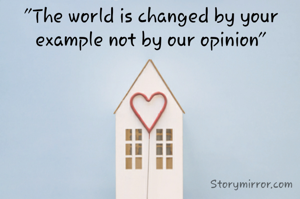 "The world is changed by your example not by our opinion"