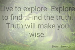 Live to explore. Explore to find . Find the truth. Truth will make you wise.