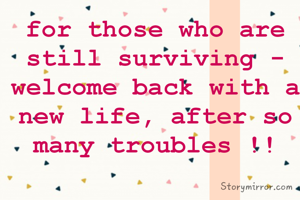 For those who are still surviving - welcome back with a new life, after so many troubles !!