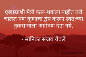 एखाद्याशी मैत्री करू शकला नाहीत तरी चालेल पण कुणाचा द्वेष करून स्वतःच्या नुकसानाला आमंत्रण देऊ नये.

- सानिका संजय येवले
