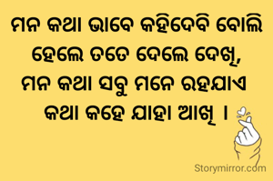 ମନ କଥା ଭାବେ କହିଦେବି ବୋଲି
ହେଲେ ତତେ ଦେଲେ ଦେଖି,
ମନ କଥା ସବୁ ମନେ ରହଯାଏ 
କଥା କହେ ଯାହା ଆଖି ।