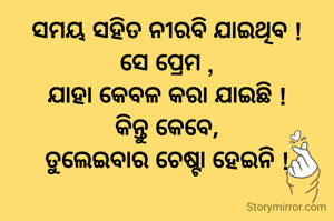 ସମୟ ସହିତ ନୀରବି ଯାଇଥିବ !
ସେ ପ୍ରେମ ,
ଯାହା କେବଳ କରା ଯାଇଛି !
କିନ୍ତୁ କେବେ,
ତୁଲେଇବାର ଚେଷ୍ଟା ହେଇନି !