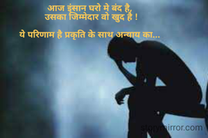 आज इंसान घरो मे बंद है, 
उसका जिम्मेदार वो खुद है !

ये परिणाम है प्रकृति के साथ अन्याय का... 