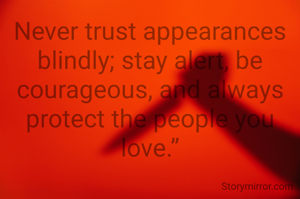 Never trust appearances blindly; stay alert, be courageous, and always protect the people you love.”