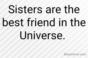 Sisters are the best friend in the Universe. 