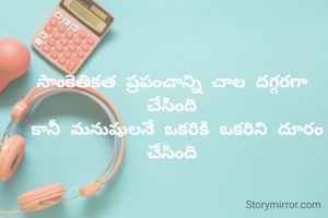 సాంకేతికత ప్రపంచాన్ని చాల దగ్గరగా చేసింది
 కానీ మనుషులనే ఒకరికి ఒకరిని దూరం చేసింది