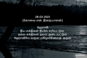 28-03-2021
(கோவை என். தீனதயாளன்)

ஹோலி
தீய சக்திகள் தீயில் எரியட்டும் 
நல்ல சக்திகள் நலம் அடையட்டும்
ஹோலியே வருக! மகிழ்ச்சியைத்  தருக!
