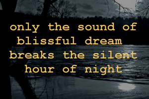 only the sound of blissful dream 
breaks the silent hour of night