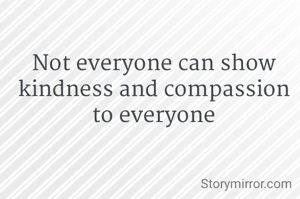 Not everyone can show kindness and compassion to everyone