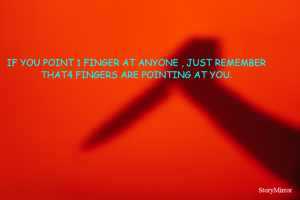 IF YOU POINT 1 FINGER AT ANYONE , JUST REMEMBER THAT4 FINGERS ARE POINTING AT YOU.