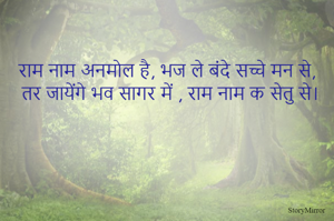 राम नाम अनमोल है, भज ले बंदे सच्चे मन से,
तर जायेंगे भव सागर में , राम नाम क सेतु से।