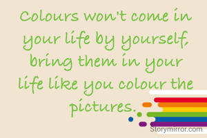 Colours won't come in your life by yourself, bring them in your life like you colour the pictures. 