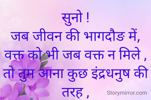सुनो !
जब जीवन की भागदौङ में,
वक्त को भी जब वक्त न मिले ,
तो तुम आना कुछ इंद्रधनुष की तरह ,
और भर देना रंग कुछ ,
जीवन के चलचित्र में,
भर देना शुष्कता को 
सावन की तरलता में
❤️
