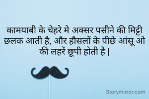 कामयाबी के चेहरे मे अक्सर पसीने की मिट्टी छलक आती है, और हौसलों के पीछे आंसू ओ की लहरें छूपी होती है |