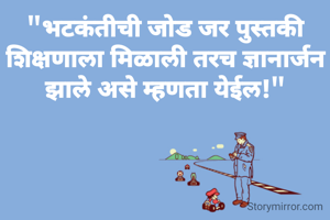 "भटकंतीची जोड जर पुस्तकी शिक्षणाला मिळाली तरच ज्ञानार्जन झाले असे म्हणता येईल!"