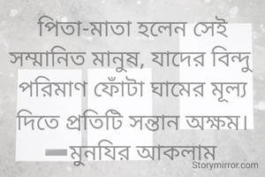 পিতা-মাতা হলেন সেই সম্মানিত মানুষ, যাদের বিন্দু পরিমাণ ফোঁটা ঘামের মূল্য দিতে প্রতিটি সন্তান অক্ষম।
➖মুনযির আকলাম 
