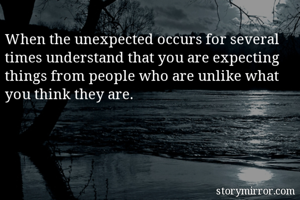 When the unexpected occurs for several times understand that you are expecting things from people who are unlike what you think they are. 