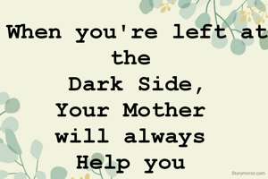 When you're left at the 
Dark Side,
Your Mother 
will always 
Help you 
