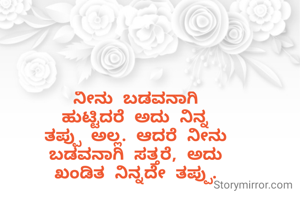 ನೀನು ಬಡವನಾಗಿ
ಹುಟ್ಟಿದರೆ ಅದು ನಿನ್ನ
ತಪ್ಪು ಅಲ್ಲ. ಆದರೆ ನೀನು
ಬಡವನಾಗಿ ಸತ್ತರೆ, ಅದು
ಖಂಡಿತ ನಿನ್ನದೇ ತಪ್ಪು.