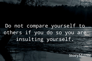 Do not compare yourself to others if you do so you are insulting yourself.