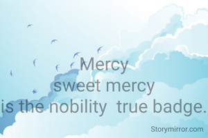 

Mercy
sweet mercy
is the nobility  true badge.



