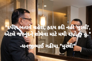 

"દર્પણ બતાવે ચહેરો, હૃદય કદી નહી 'મુરલી', 
એટલે જ ખુદને શોધવા માટે મથી રહ્યો છું હું." 

-ધનજીભાઈ ગઢીયા "મુરલી" 