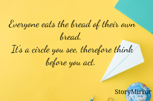 Everyone eats the bread of their own bread. 
It's a circle you see, therefore think before you act. 