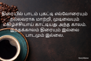 திரையில் பாடம் புகட்டி எல்லோரையும் நல்லவராக மாற்றி, முடிவையும் மகிழ்ச்சியாய் காட்டியது அந்த காலம்.
இந்தக்காலம் திரையும் இல்லை பாடமும் இல்லை.