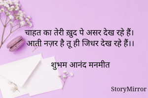 चाहत का तेरी ख़ुद पे असर देख रहे हैं। 
आती नज़र है तू ही जिधर देख रहे हैं।।

शुभम आनंद मनमीत