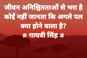 जीवन अनिश्चितताओं से भरा है
कोई नहीं जानता कि अगले पल
क्या होने वाला है?
# गायत्री सिंह #