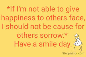 *If I'm not able to give happiness to others face, I should not be cause for others sorrow.* 
Have a smile day.

