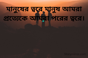 মানুষের ত্বরে মানুষ আমরা প্রত্যেকে আমরা পরের ত্বরে।