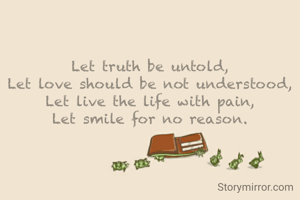 Let truth be untold,
Let love should be not understood,
Let live the life with pain,
Let smile for no reason.