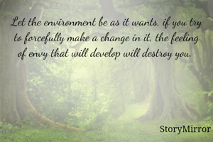 Let the environment be as it wants, if you try to forcefully make a change in it, the feeling of envy that will develop will destroy you. 