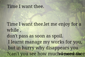Time I want thee.


Time I want thee.let me enjoy for a while ,
don't pass as soon as spoil.
 I learnt manage my works for you,
 but in hurry why disappears you ?can't you see how much I need thee ,
My Last sleep is coming close to thee.
