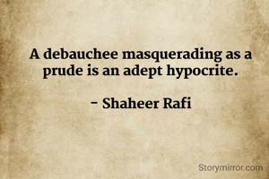 A debauchee masquerading as a prude is an adept hypocrite.

- Shaheer Rafi